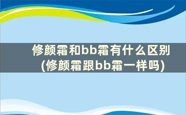 修颜霜和bb霜有什么区别(修颜霜跟bb霜一样吗)