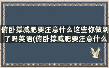 俯卧撑减肥要注意什么这些你做到了吗英语(俯卧撑减肥要注意什么这些你做到了吗英文)