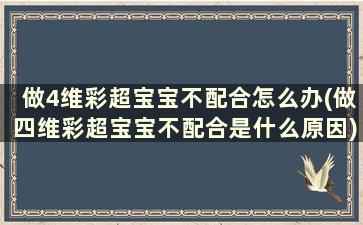 做4维彩超宝宝不配合怎么办(做四维彩超宝宝不配合是什么原因)