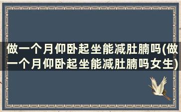 做一个月仰卧起坐能减肚腩吗(做一个月仰卧起坐能减肚腩吗女生)