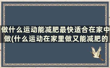 做什么运动能减肥最快适合在家中做(什么运动在家里做又能减肥的)