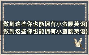 做到这些你也能拥有小蛮腰英语(做到这些你也能拥有小蛮腰英语)