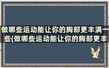 做哪些运动能让你的胸部更丰满一些(做哪些运动能让你的胸部更丰满英语)