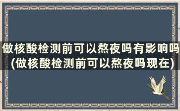 做核酸检测前可以熬夜吗有影响吗(做核酸检测前可以熬夜吗现在)