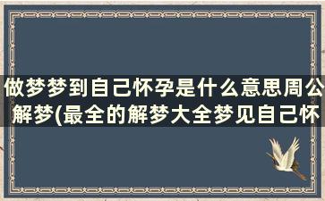 做梦梦到自己怀孕是什么意思周公解梦(最全的解梦大全梦见自己怀孕了)