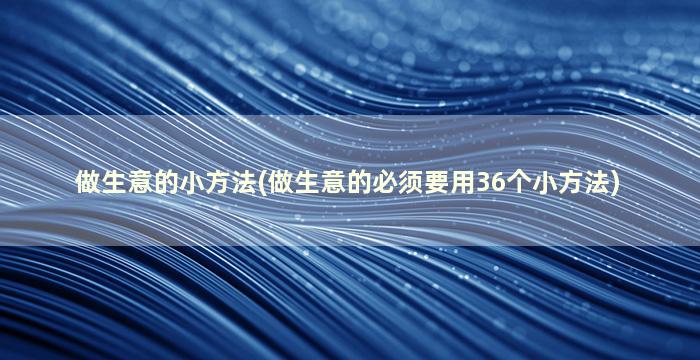 做生意的小方法(做生意的必须要用36个小方法)