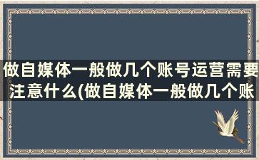 做自媒体一般做几个账号运营需要注意什么(做自媒体一般做几个账号运营需要注意什么事项)