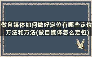 做自媒体如何做好定位有哪些定位方法和方法(做自媒体怎么定位)