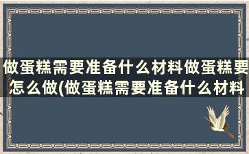 做蛋糕需要准备什么材料做蛋糕要怎么做(做蛋糕需要准备什么材料)