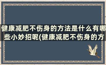 健康减肥不伤身的方法是什么有哪些小妙招呢(健康减肥不伤身的方法是什么有哪些小妙招呢)