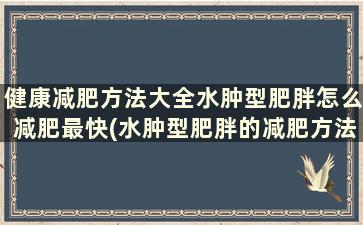 健康减肥方法大全水肿型肥胖怎么减肥最快(水肿型肥胖的减肥方法)