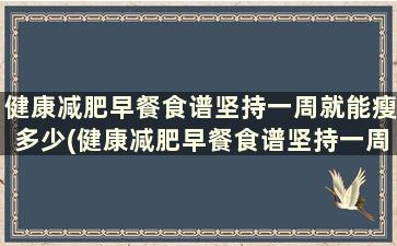 健康减肥早餐食谱坚持一周就能瘦多少(健康减肥早餐食谱坚持一周就能瘦多少斤)