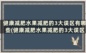 健康减肥水果减肥的3大误区有哪些(健康减肥水果减肥的3大误区是)