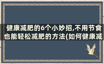 健康减肥的6个小妙招,不用节食也能轻松减肥的方法(如何健康减肥最快最有效方法(不吃药))