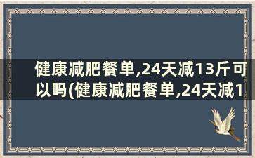 健康减肥餐单,24天减13斤可以吗(健康减肥餐单,24天减13斤怎么减)