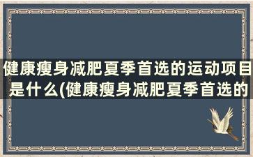 健康瘦身减肥夏季首选的运动项目是什么(健康瘦身减肥夏季首选的运动项目有哪些)