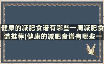 健康的减肥食谱有哪些一周减肥食谱推荐(健康的减肥食谱有哪些一周减肥食谱推荐)