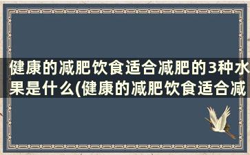 健康的减肥饮食适合减肥的3种水果是什么(健康的减肥饮食适合减肥的3种水果是)