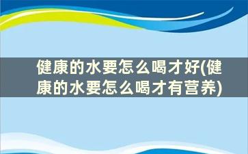 健康的水要怎么喝才好(健康的水要怎么喝才有营养)