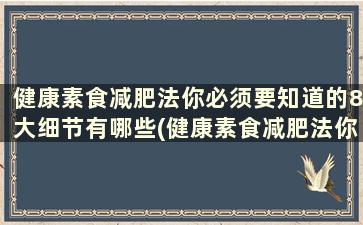 健康素食减肥法你必须要知道的8大细节有哪些(健康素食减肥法你必须要知道的8大细节是)