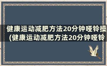 健康运动减肥方法20分钟哑铃操(健康运动减肥方法20分钟哑铃操教学)