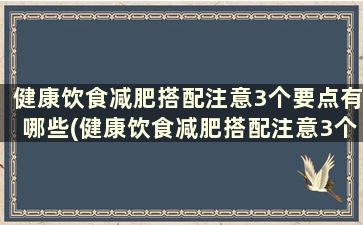 健康饮食减肥搭配注意3个要点有哪些(健康饮食减肥搭配注意3个要点)