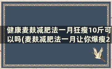 健康麦麸减肥法一月狂瘦10斤可以吗(麦麸减肥法一月让你爆瘦20斤文库)