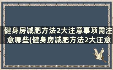 健身房减肥方法2大注意事项需注意哪些(健身房减肥方法2大注意事项需注意些什么)