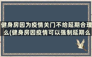 健身房因为疫情关门不给延期合理么(健身房因疫情可以强制延期么)