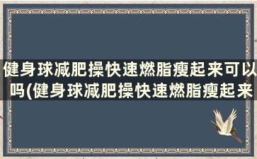 健身球减肥操快速燃脂瘦起来可以吗(健身球减肥操快速燃脂瘦起来有效果吗)