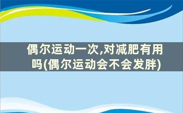 偶尔运动一次,对减肥有用吗(偶尔运动会不会发胖)