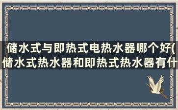 储水式与即热式电热水器哪个好(储水式热水器和即热式热水器有什么区别)