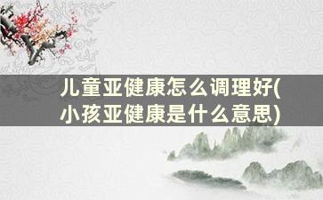 儿童亚健康怎么调理好(小孩亚健康是什么意思)