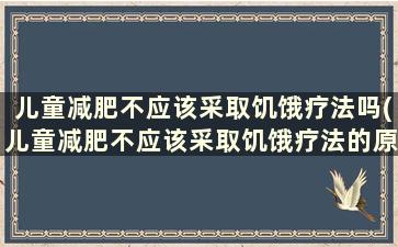 儿童减肥不应该采取饥饿疗法吗(儿童减肥不应该采取饥饿疗法的原因)