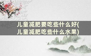 儿童减肥要吃些什么好(儿童减肥吃些什么水果)