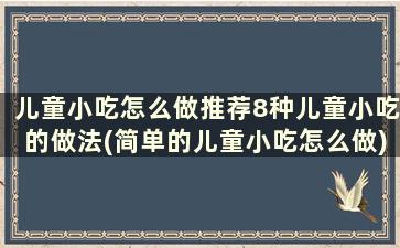 儿童小吃怎么做推荐8种儿童小吃的做法(简单的儿童小吃怎么做)