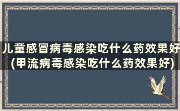 儿童感冒病毒感染吃什么药效果好(甲流病毒感染吃什么药效果好)