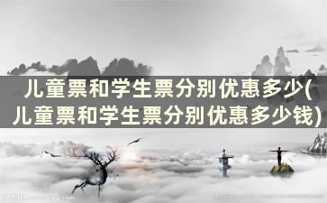 儿童票和学生票分别优惠多少(儿童票和学生票分别优惠多少钱)