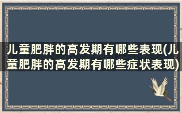 儿童肥胖的高发期有哪些表现(儿童肥胖的高发期有哪些症状表现)