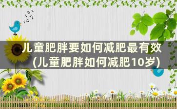 儿童肥胖要如何减肥最有效(儿童肥胖如何减肥10岁)