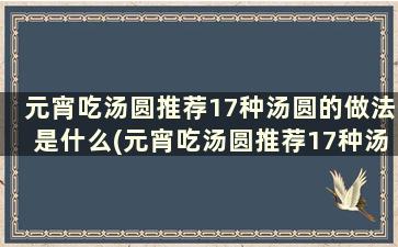 元宵吃汤圆推荐17种汤圆的做法是什么(元宵吃汤圆推荐17种汤圆的做法和配料)