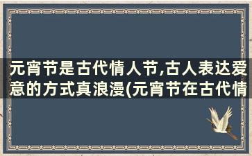 元宵节是古代情人节,古人表达爱意的方式真浪漫(元宵节在古代情人节)