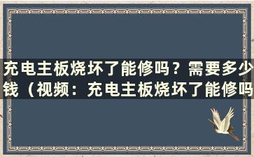 充电主板烧坏了能修吗？需要多少钱（视频：充电主板烧坏了能修吗）