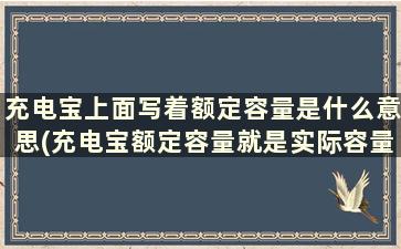 充电宝上面写着额定容量是什么意思(充电宝额定容量就是实际容量吗)