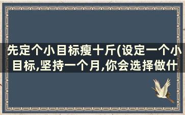 先定个小目标瘦十斤(设定一个小目标,坚持一个月,你会选择做什么事)