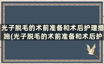 光子脱毛的术前准备和术后护理措施(光子脱毛的术前准备和术后护理ppt)