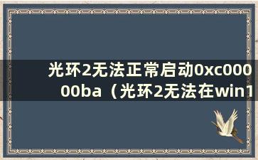 光环2无法正常启动0xc00000ba（光环2无法在win10上运行）