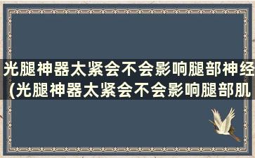 光腿神器太紧会不会影响腿部神经(光腿神器太紧会不会影响腿部肌肉发力)