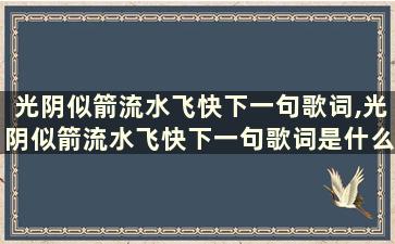 光阴似箭流水飞快下一句歌词,光阴似箭流水飞快下一句歌词是什么