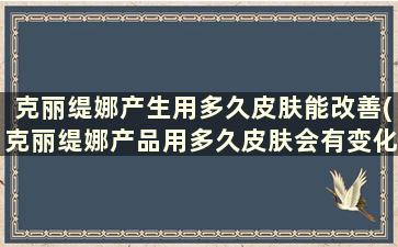 克丽缇娜产生用多久皮肤能改善(克丽缇娜产品用多久皮肤会有变化)